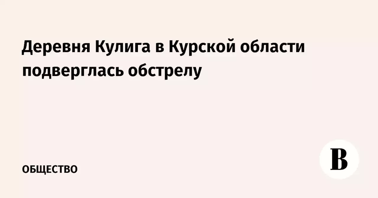 Деревня Кулига в Курской области подверглась обстрелу