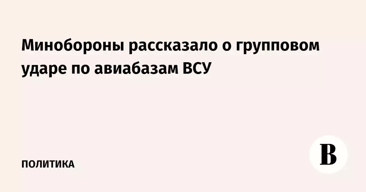 Минобороны рассказало о групповом ударе по авиабазам ВСУ