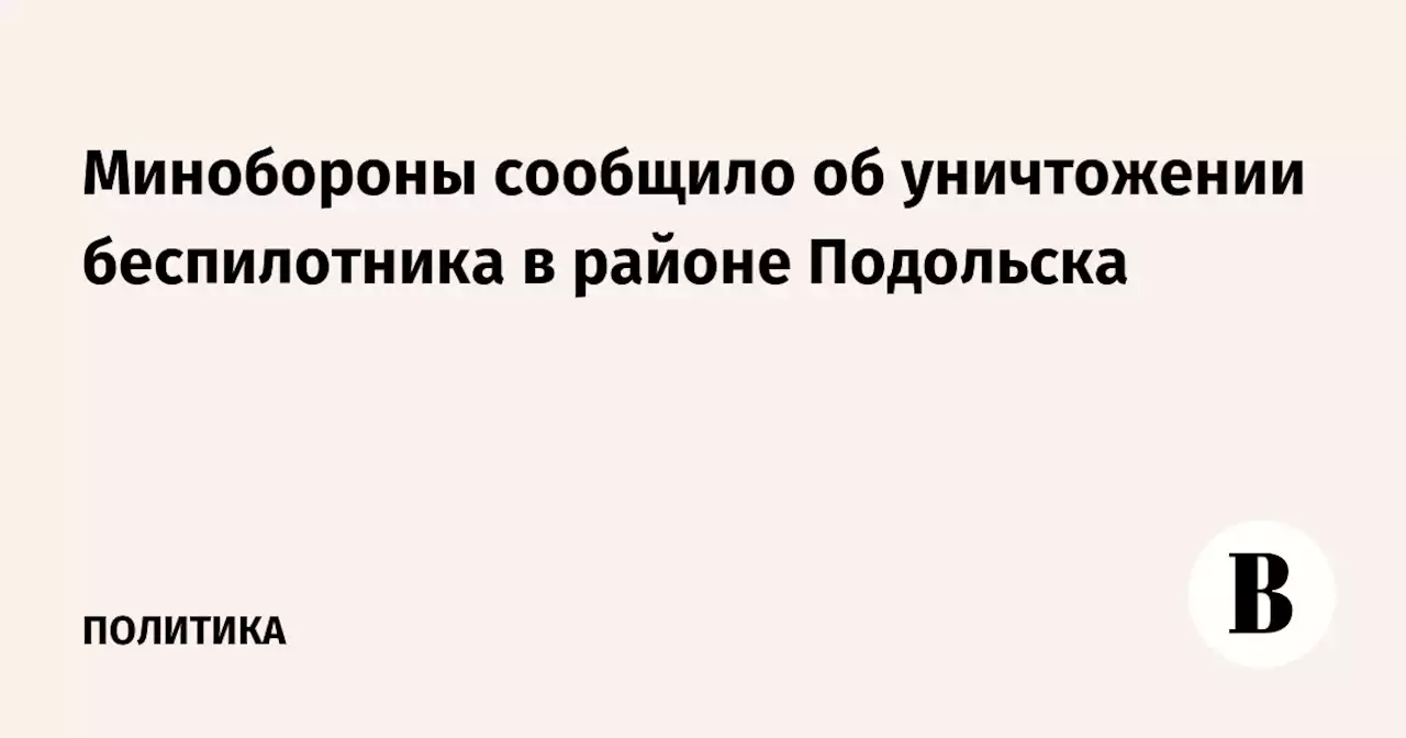 Минобороны сообщило об уничтожении беспилотника в районе Подольска