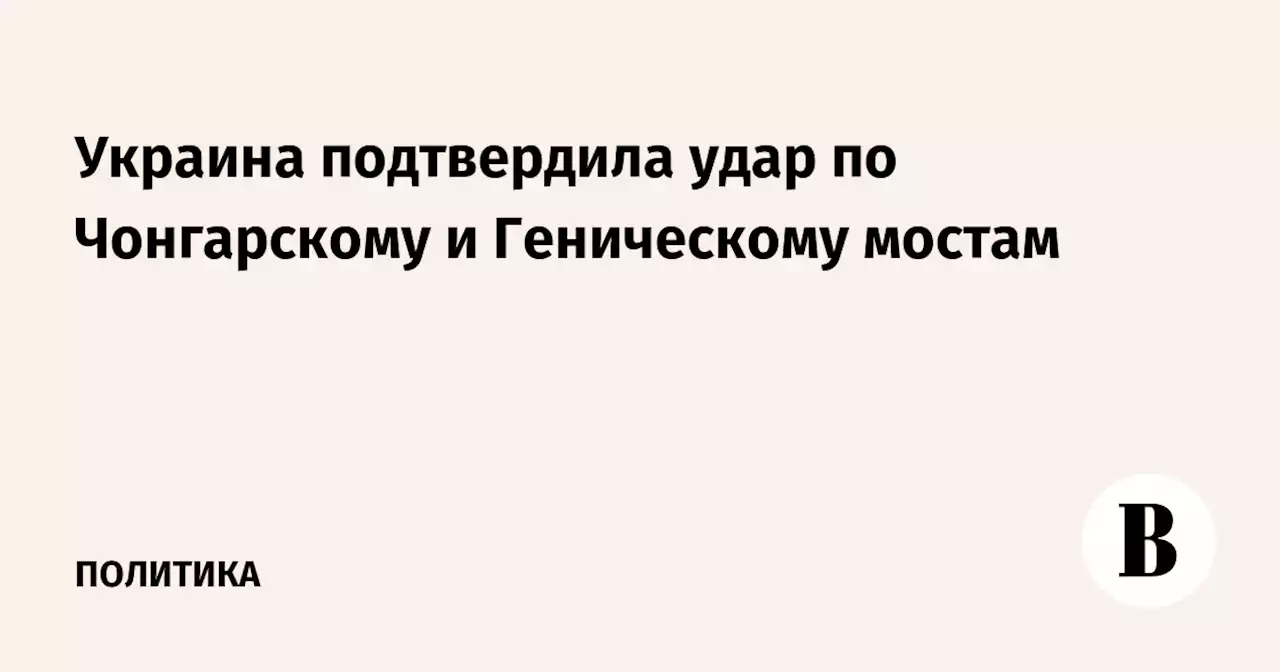 Украина подтвердила удар по Чонгарскому и Геническому мостам