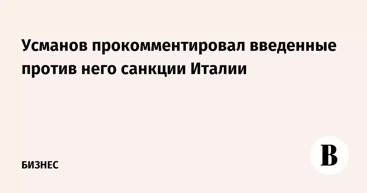 Усманов прокомментировал введенные против него санкции Италии