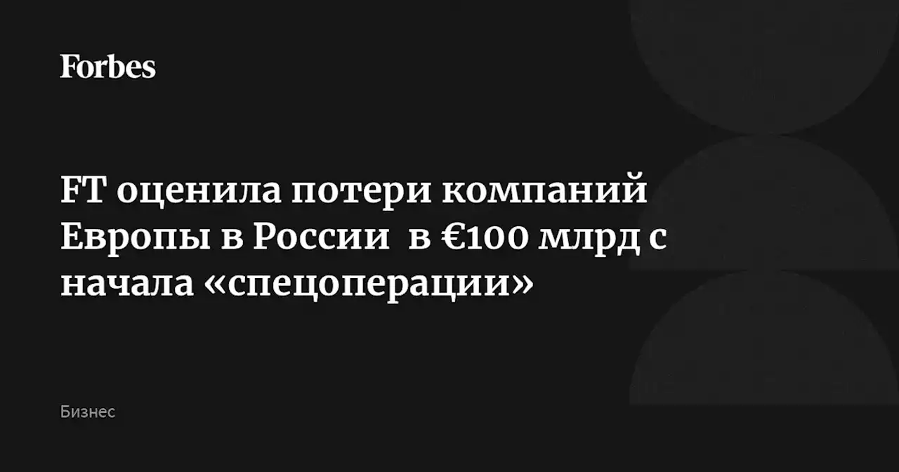 FT оценила потери компаний Европы в России в €100 млрд с начала «спецоперации»