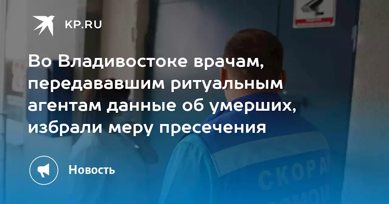 Во Владивостоке врачам, передававшим ритуальным агентам данные об умерших, избрали меру пресечения