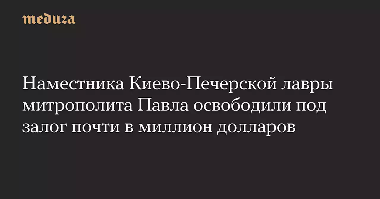 Наместника Киево-Печерской лавры митрополита Павла освободили под залог почти в миллион долларов — Meduza