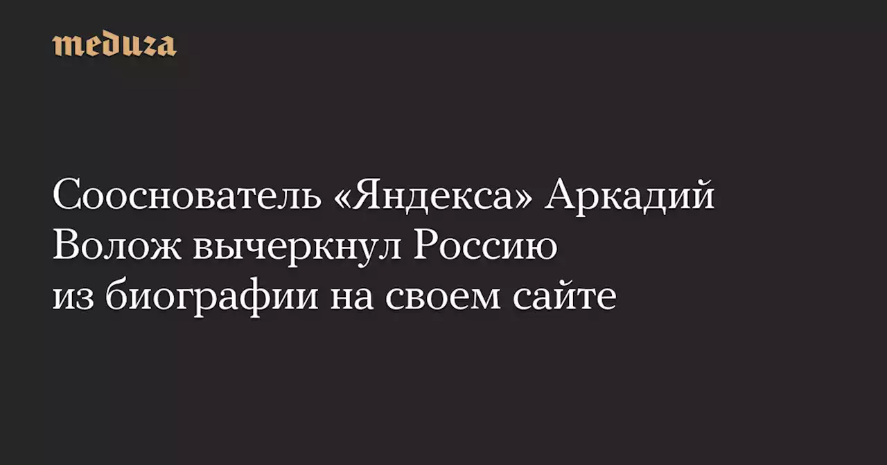 Сооснователь «Яндекса» Аркадий Волож вычеркнул Россию из биографии на своем сайте — Meduza