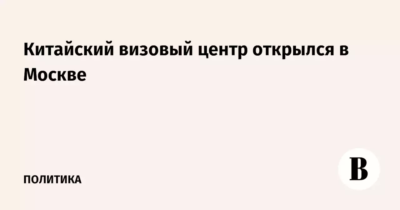 Китайский визовый центр открылся в Москве