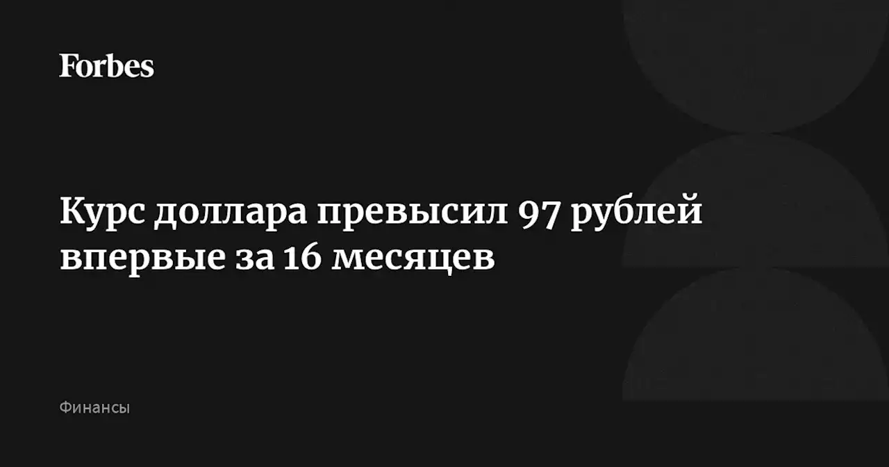 Курс доллара превысил 97 рублей впервые за 16 месяцев