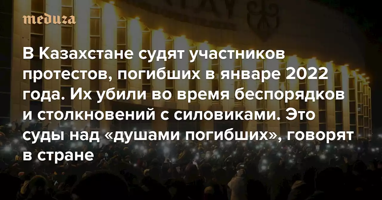 В Казахстане судят участников протестов, погибших в январе 2022 года. Их убили во время беспорядков и столкновений с силовиками Это суды над «душами погибших», говорят в стране — Meduza