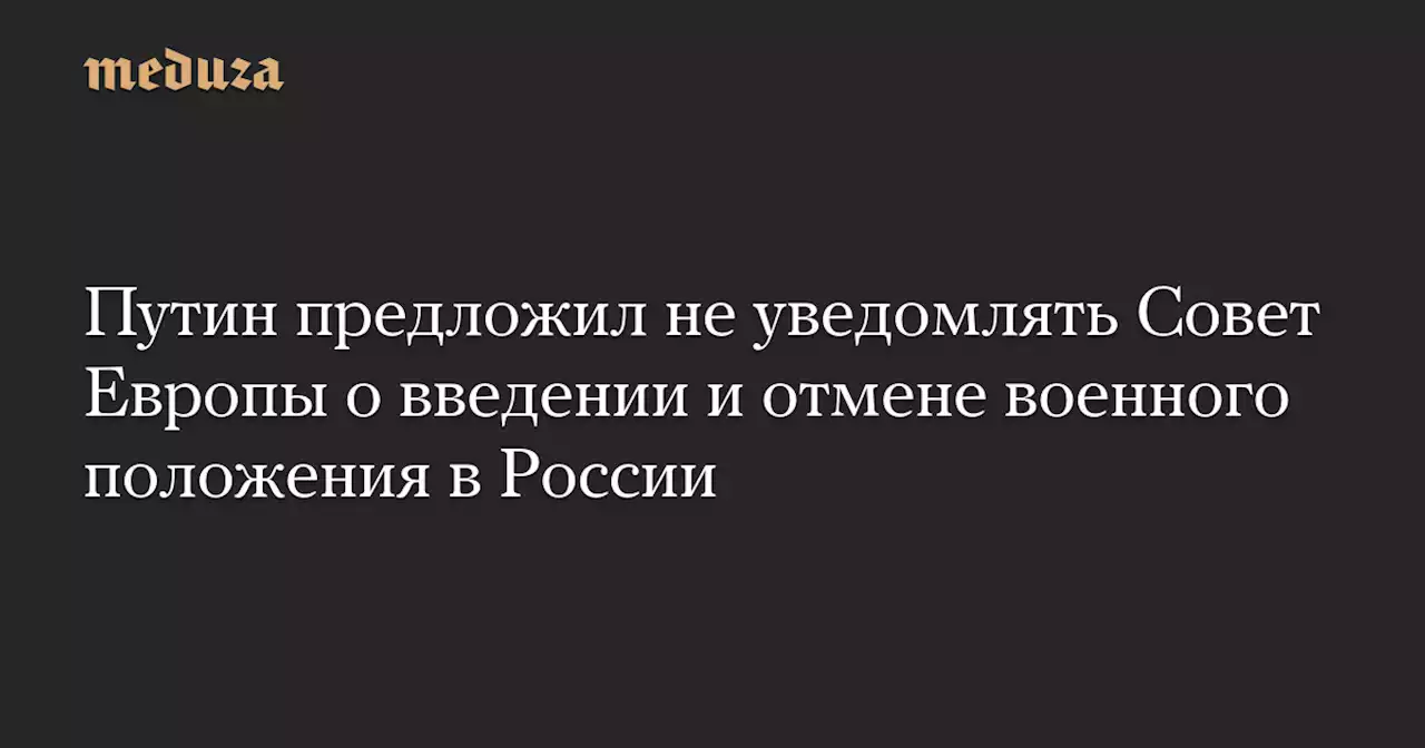 Путин предложил не уведомлять Совет Европы о введении и отмене военного положения в России — Meduza