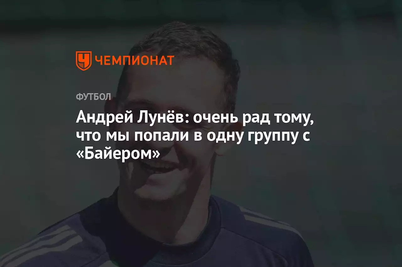 Андрей Лунёв: очень рад тому, что мы попали в одну группу с «Байером»