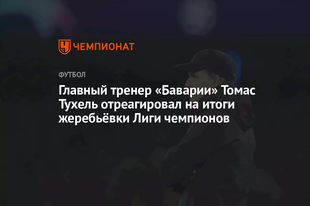 Главный тренер «Баварии» Томас Тухель отреагировал на итоги жеребьёвки Лиги чемпионов