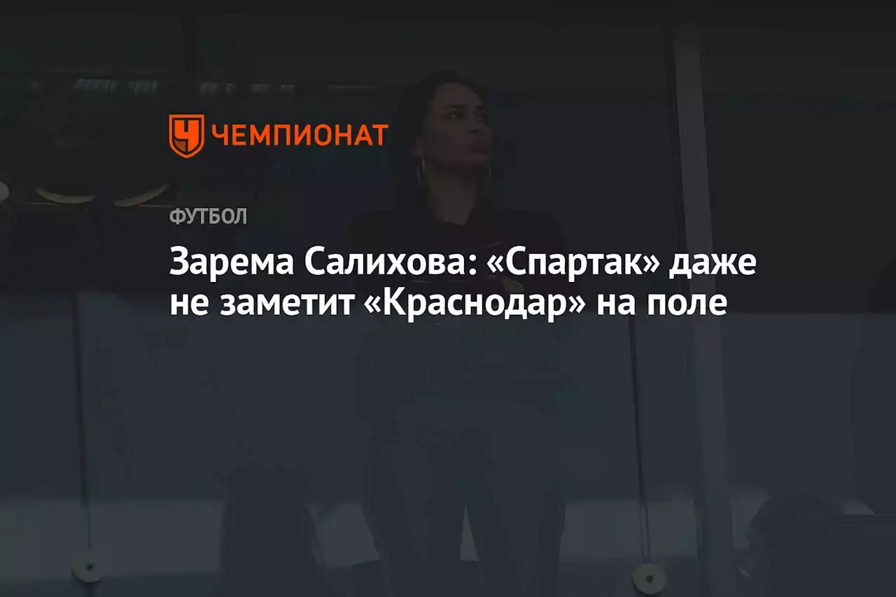 Зарема Салихова: «Спартак» даже не заметит «Краснодар» на поле