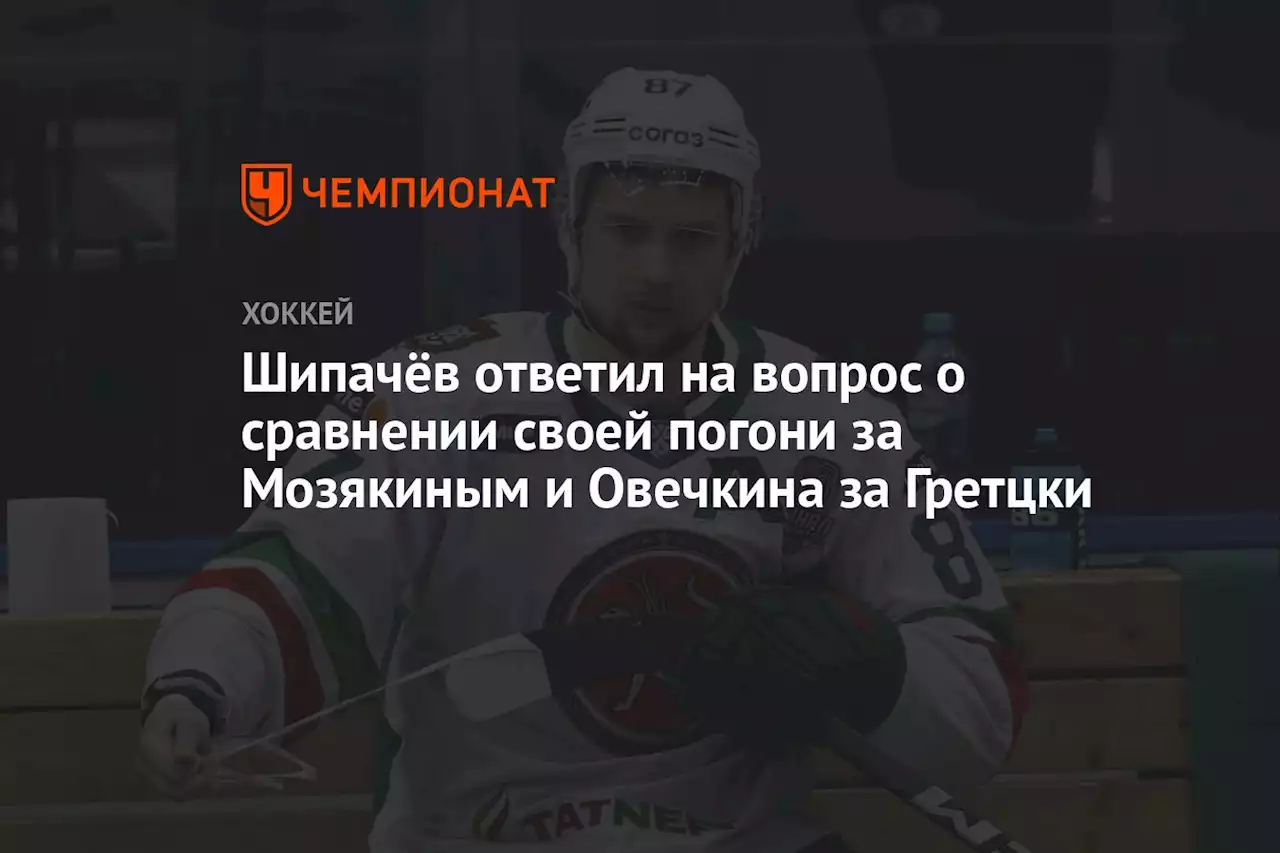 Шипачёв ответил на вопрос о сравнении своей погони за Мозякиным и Овечкина за Гретцки