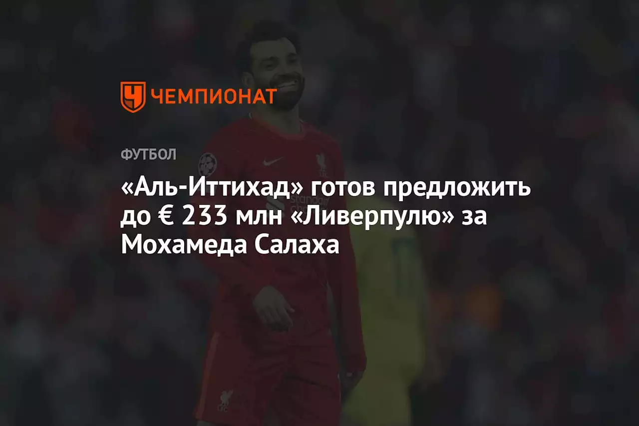 «Аль-Иттихад» готов предложить до € 233 млн «Ливерпулю» за Мохамеда Салаха