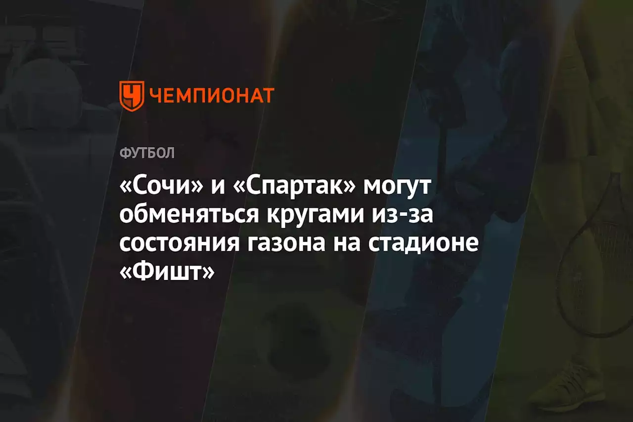 «Сочи» и «Спартак» могут обменяться кругами из-за состояния газона на стадионе «Фишт»