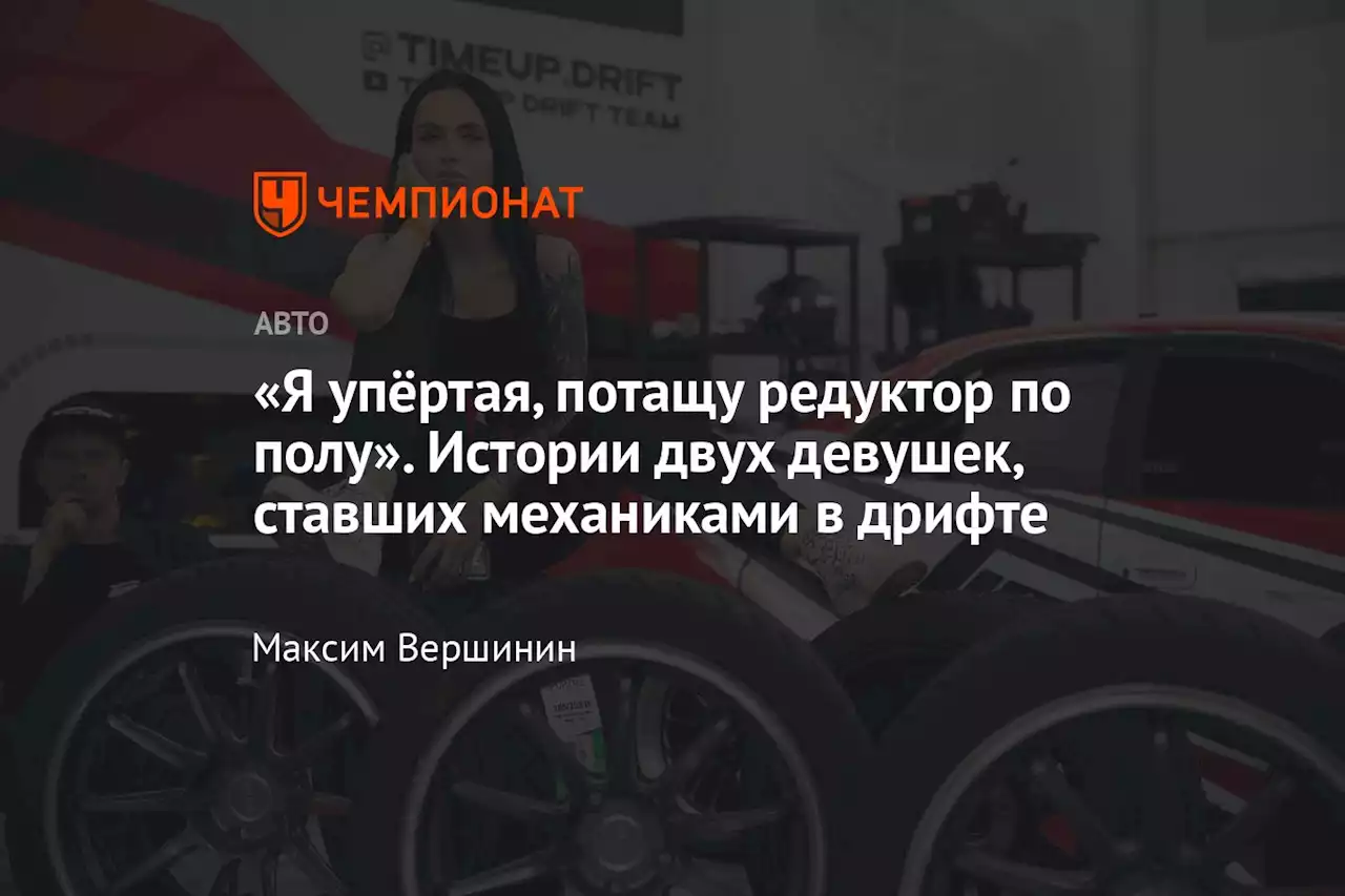 «Я упёртая, потащу редуктор по полу». Истории двух девушек, ставших механиками в дрифте