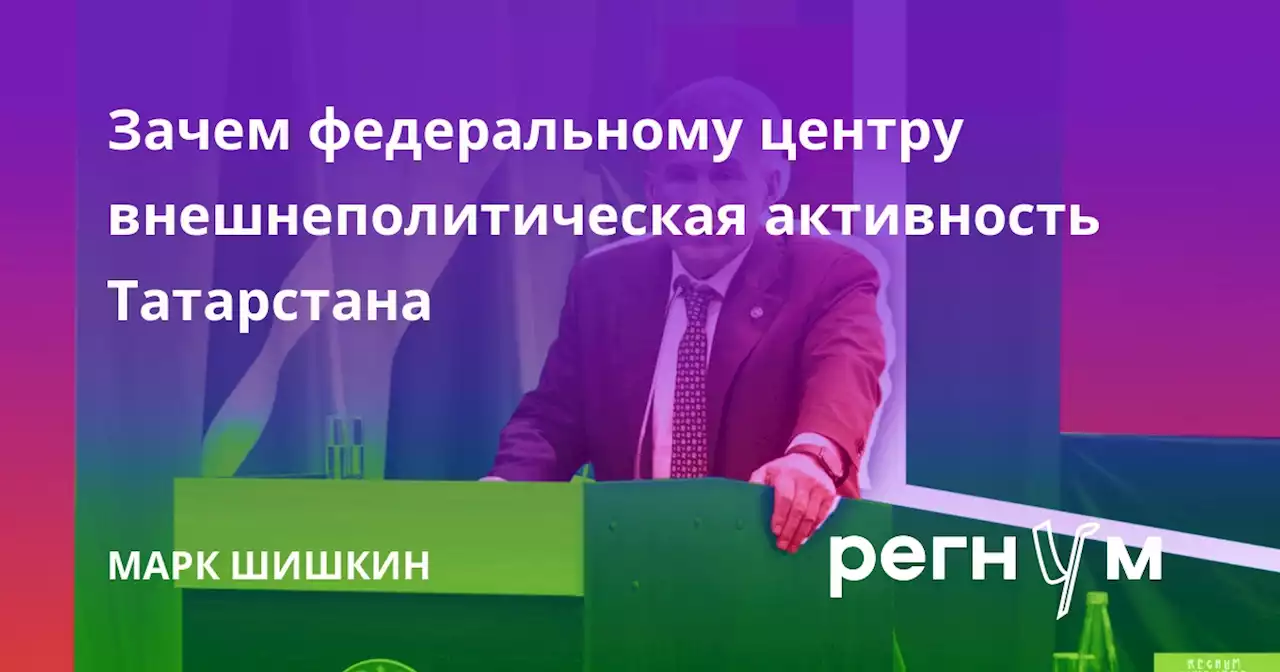 Зачем федеральному центру внешнеполитическая активность Татарстана