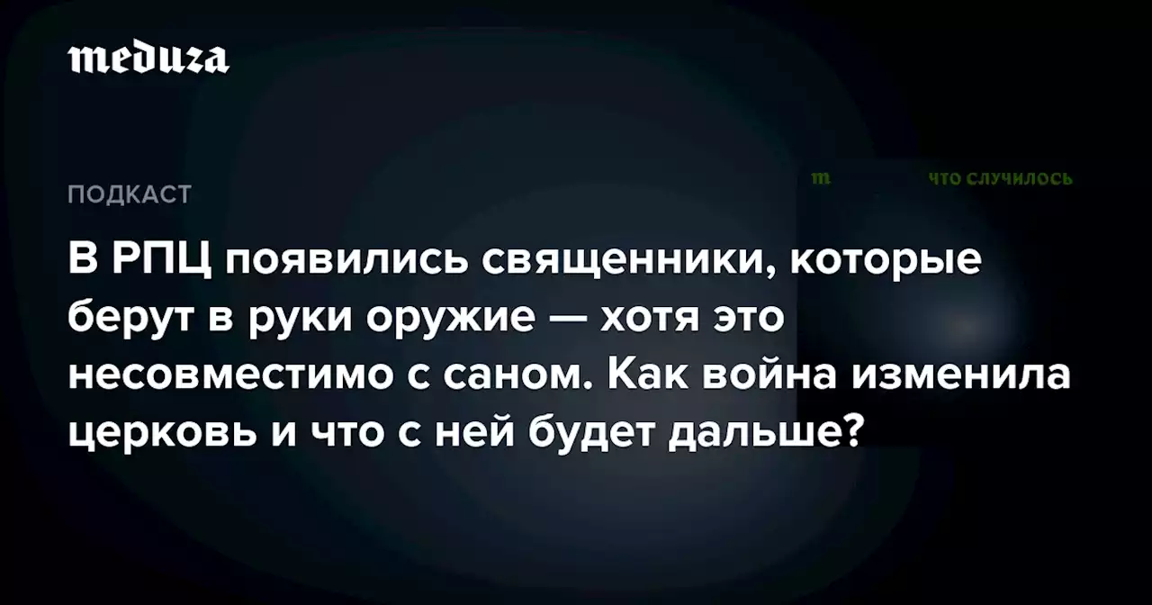 В РПЦ появились священники, которые берут в руки оружие — хотя это несовместимо с саном. Как война изменила церковь и что с ней будет дальше? — Meduza