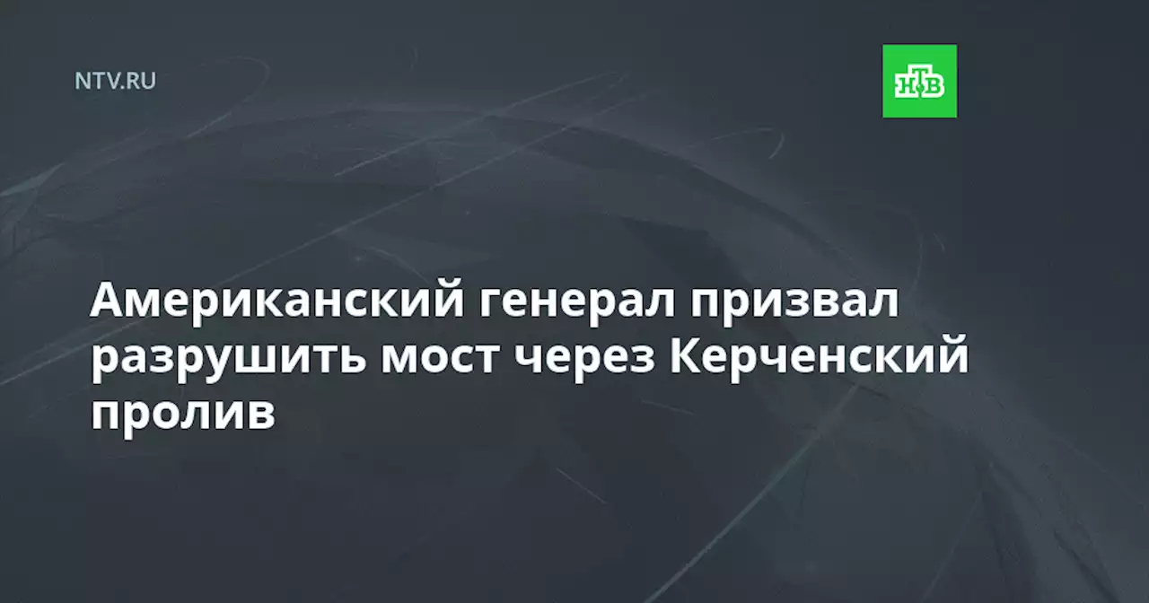 Американский генерал призвал разрушить мост через Керченский пролив