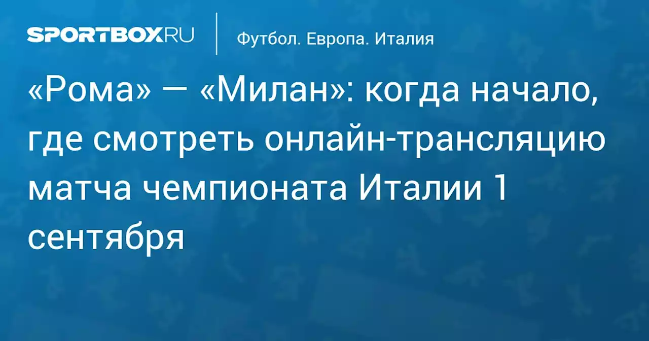 «Рома» — «Милан»: когда начало, где смотреть онлайн‑трансляцию матча чемпионата Италии 1 сентября