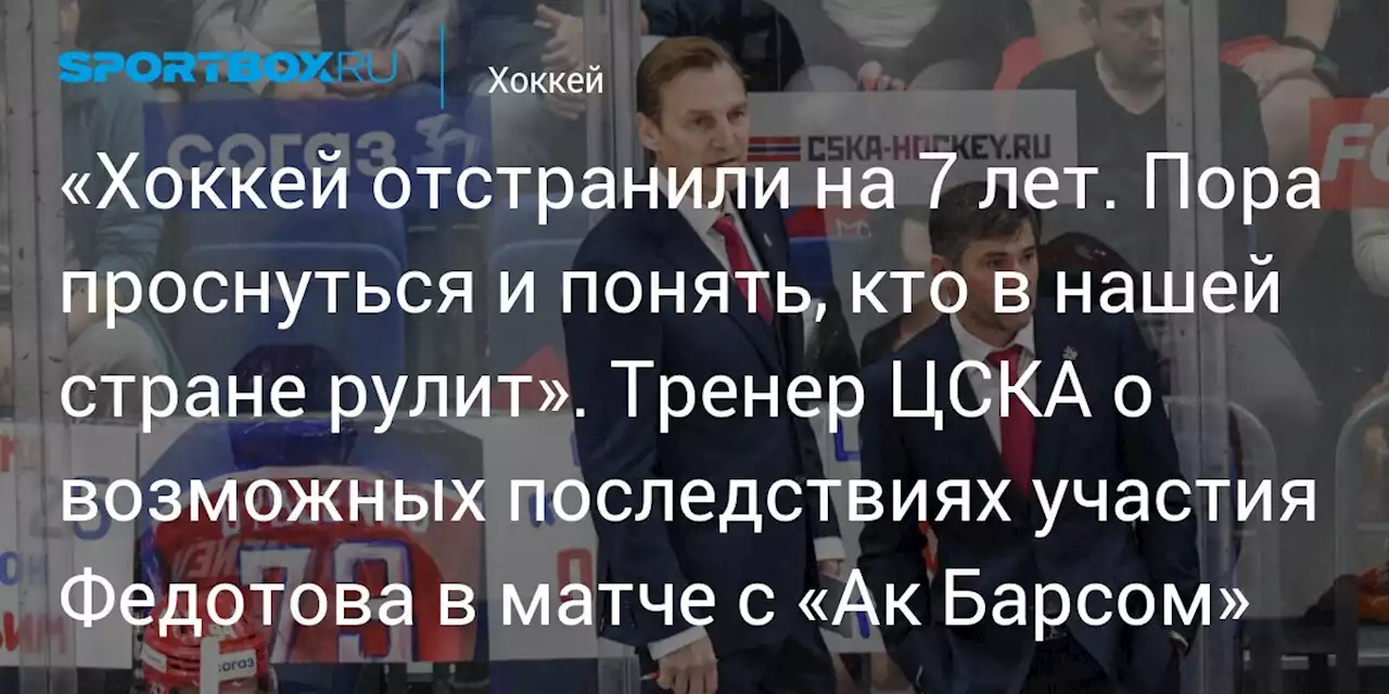 «Хоккей отстранили на 7 лет. Пора проснуться и понять, кто в нашей стране рулит». Тренер ЦСКА о возможных последствиях участия Федотова в матче с «Ак Барсом»