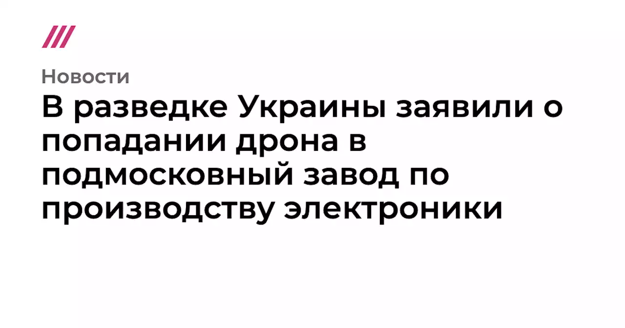 В разведке Украины заявили о попадании дрона в подмосковный завод по производству электроники