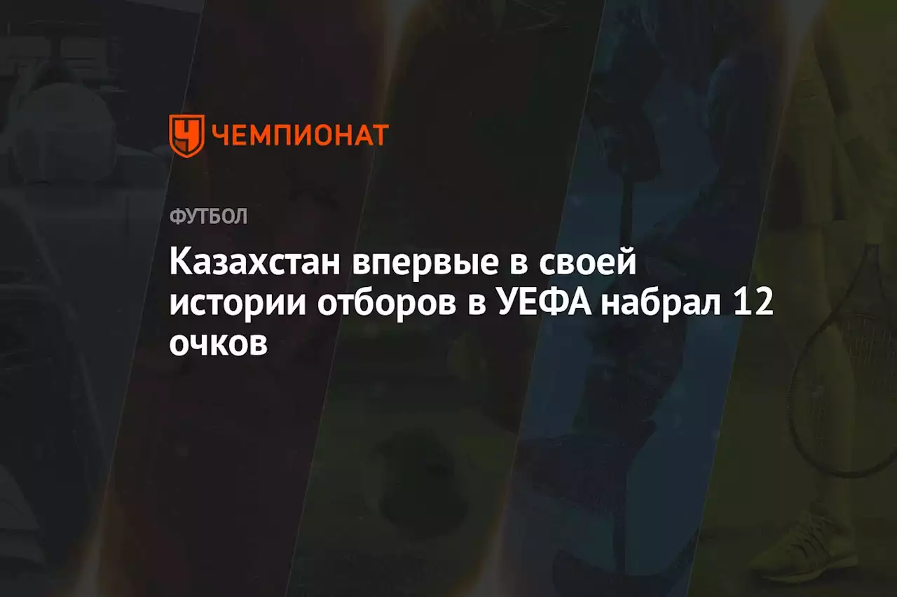 Казахстан впервые в своей истории отборов в УЕФА набрал 12 очков