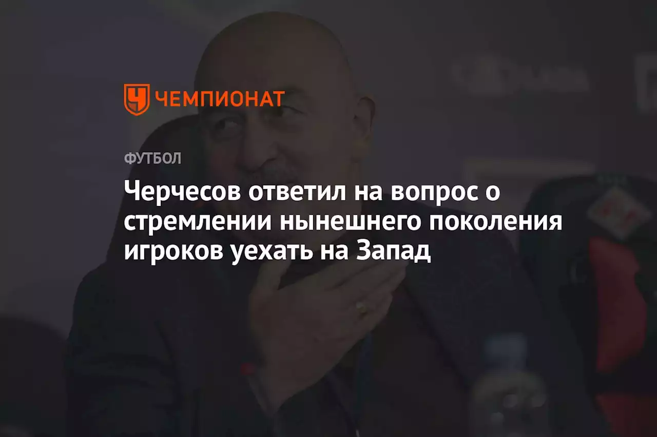 Черчесов ответил на вопрос о стремлении нынешнего поколения игроков уехать на Запад