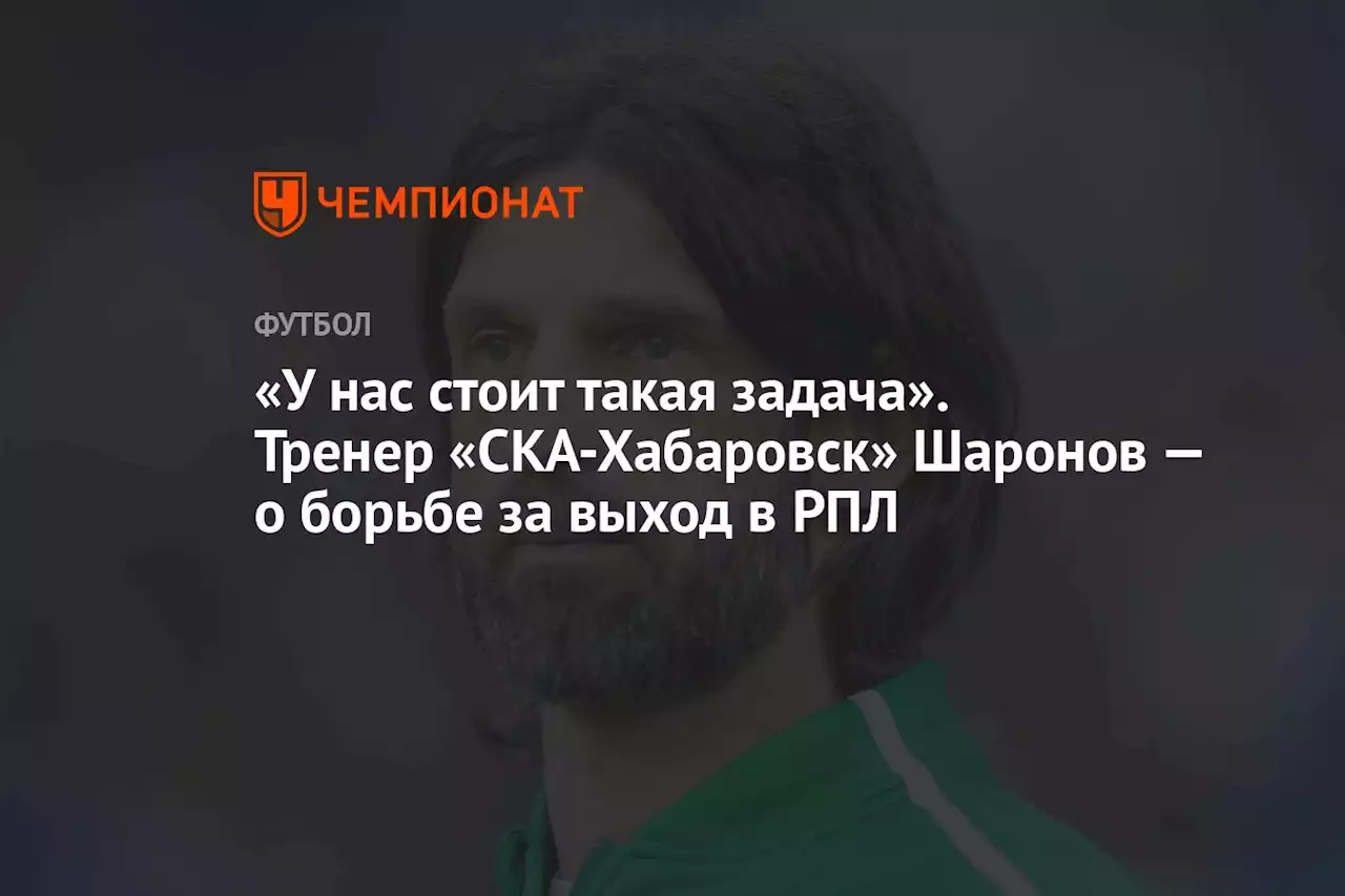 «У нас стоит такая задача». Тренер «СКА-Хабаровск» Шаронов — о борьбе за выход в РПЛ