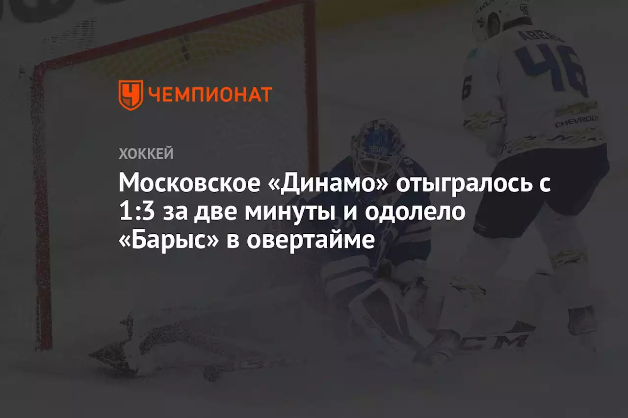 Московское «Динамо» отыгралось с 1:3 за две минуты и одолело «Барыс» в овертайме