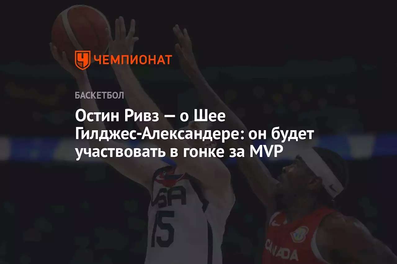 Остин Ривз — о Шее Гилджес-Александере: он будет участвовать в гонке за MVP