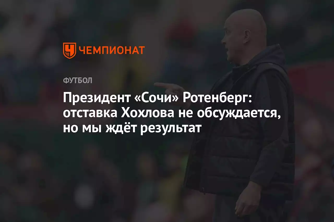 Президент «Сочи» Ротенберг: отставка Хохлова не обсуждается, но мы ждёт результат