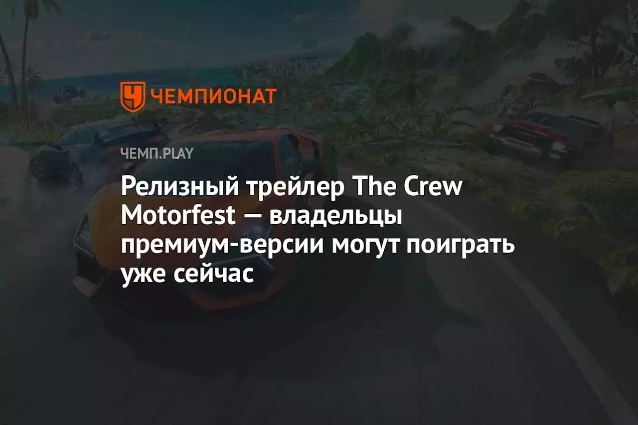 Релизный трейлер The Crew Motorfest — владельцы премиум-версии могут поиграть уже сейчас