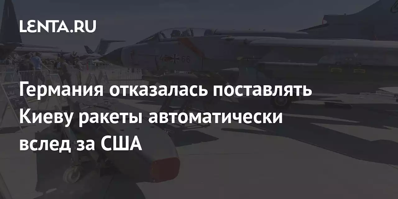 Германия отказалась поставлять Киеву ракеты автоматически вслед за США