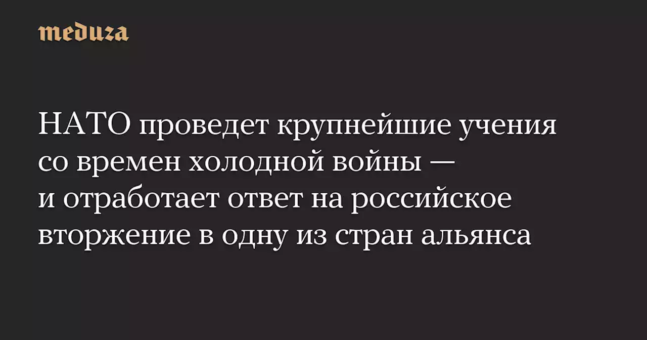 НАТО проведет крупнейшие учения со времен холодной войны — и отработает ответ на российское вторжение в одну из стран альянса — Meduza