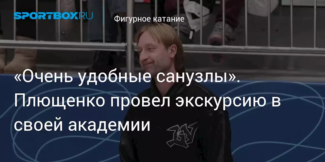 «Очень удобные санузлы». Плющенко провел экскурсию в своей академии