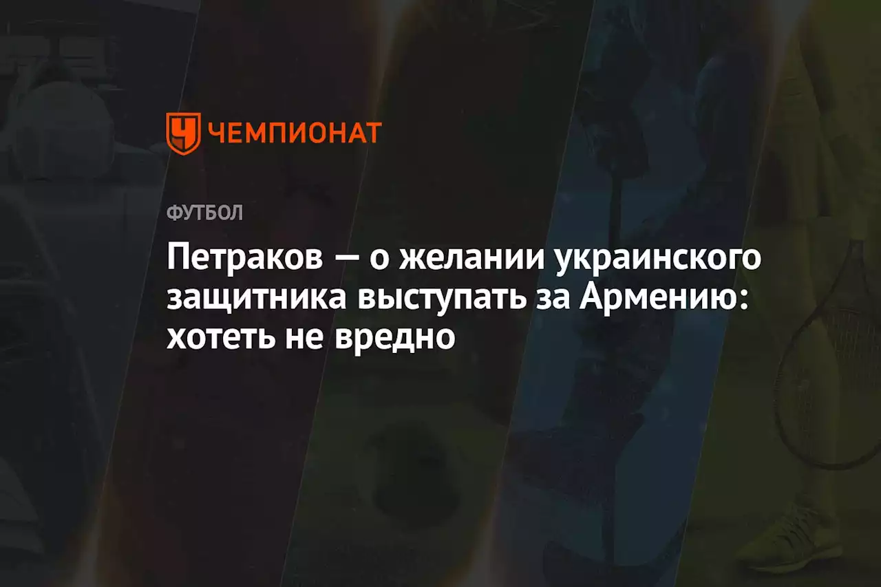 Петраков — о желании украинского защитника выступать за Армению: хотеть не вредно