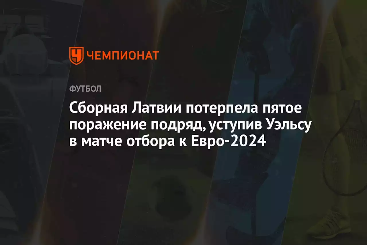 Сборная Латвии потерпела пятое поражение подряд, уступив Уэльсу в матче отбора к Евро-2024