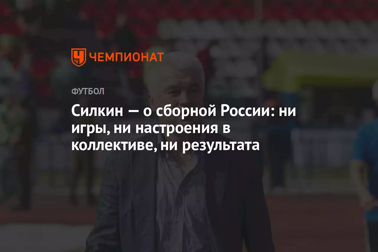 Силкин — о сборной России: ни игры, ни настроения в коллективе, ни результата