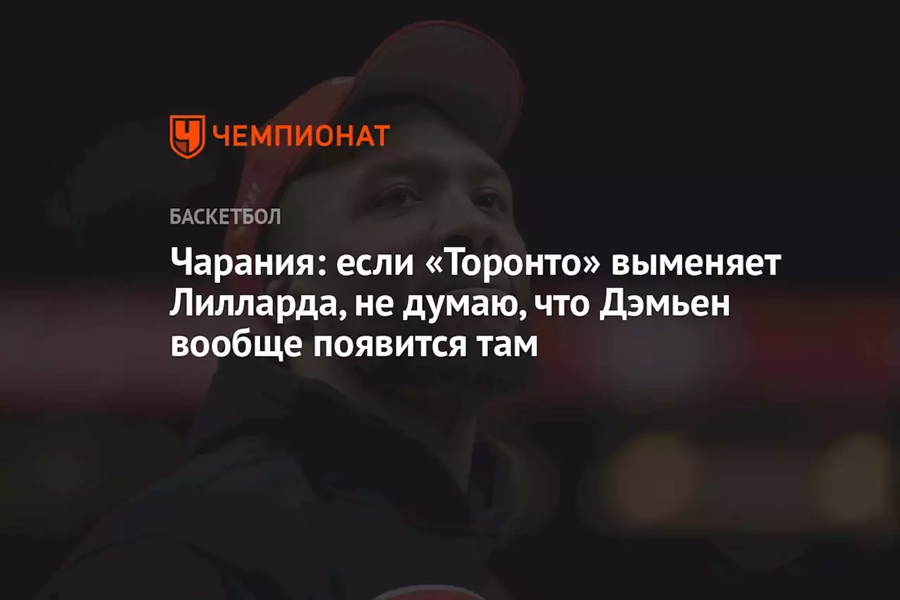 Чарания: если «Торонто» выменяет Лилларда, не думаю, что Дэмьен вообще появится там