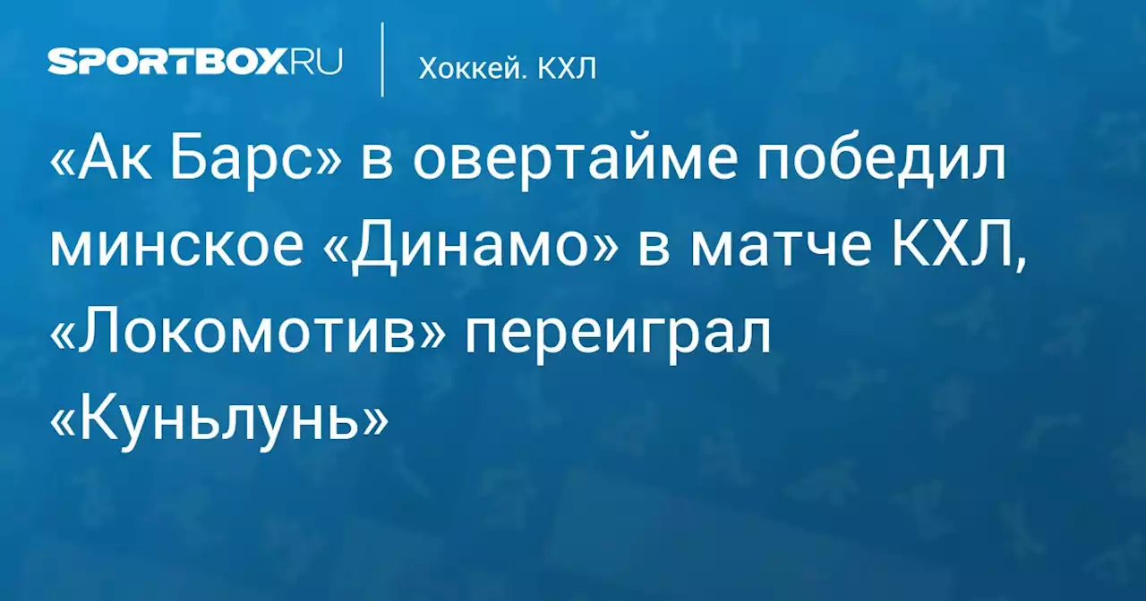 «Ак Барс» в овертайме победил минское «Динамо» в матче КХЛ, «Локомотив» переиграл «Куньлунь»