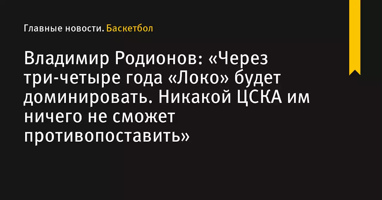 Владимир Родионов: «Через три-четыре года «Локо» будет доминировать. Никакой ЦСКА им ничего не сможет противопоставить»