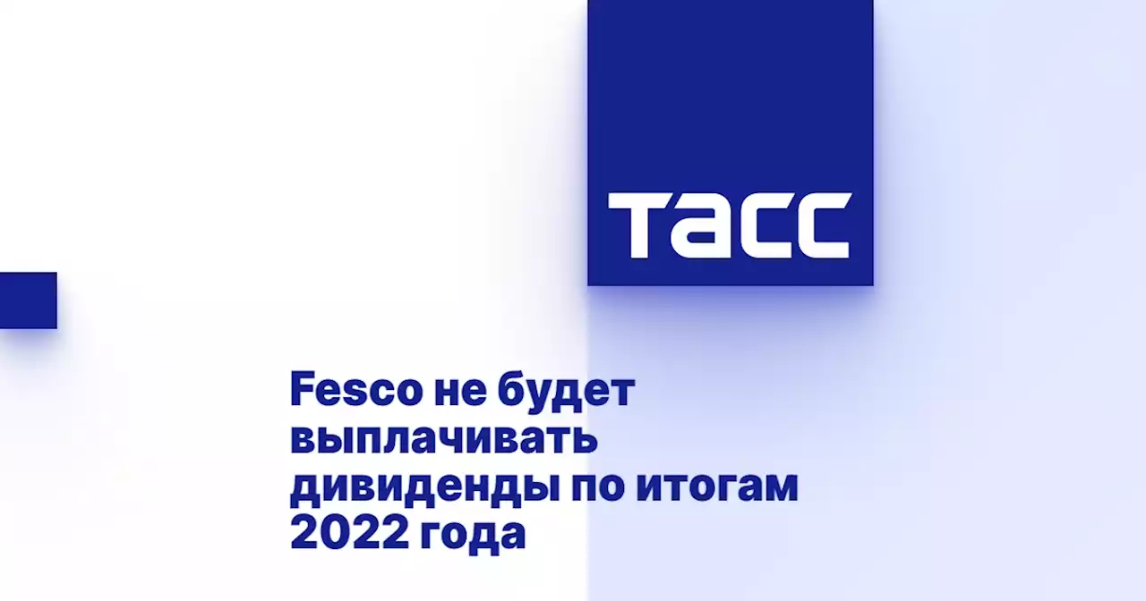 Fesco не будет выплачивать дивиденды по итогам 2022 года