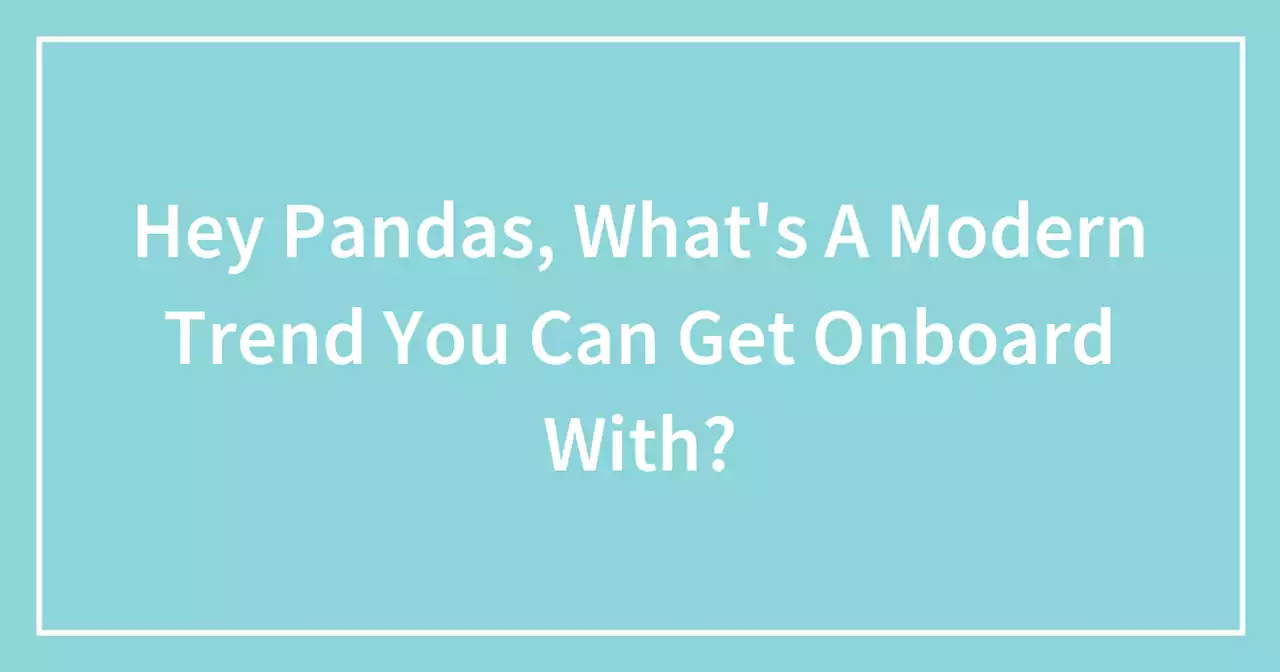 Hey Pandas, What’s A Modern Trend You Can Get Onboard With?