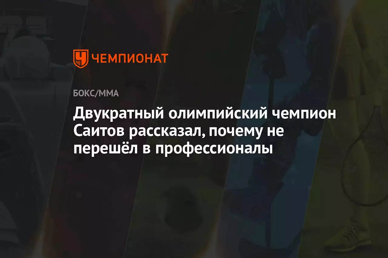 Двукратный олимпийский чемпион Саитов рассказал, почему не перешёл в профессионалы