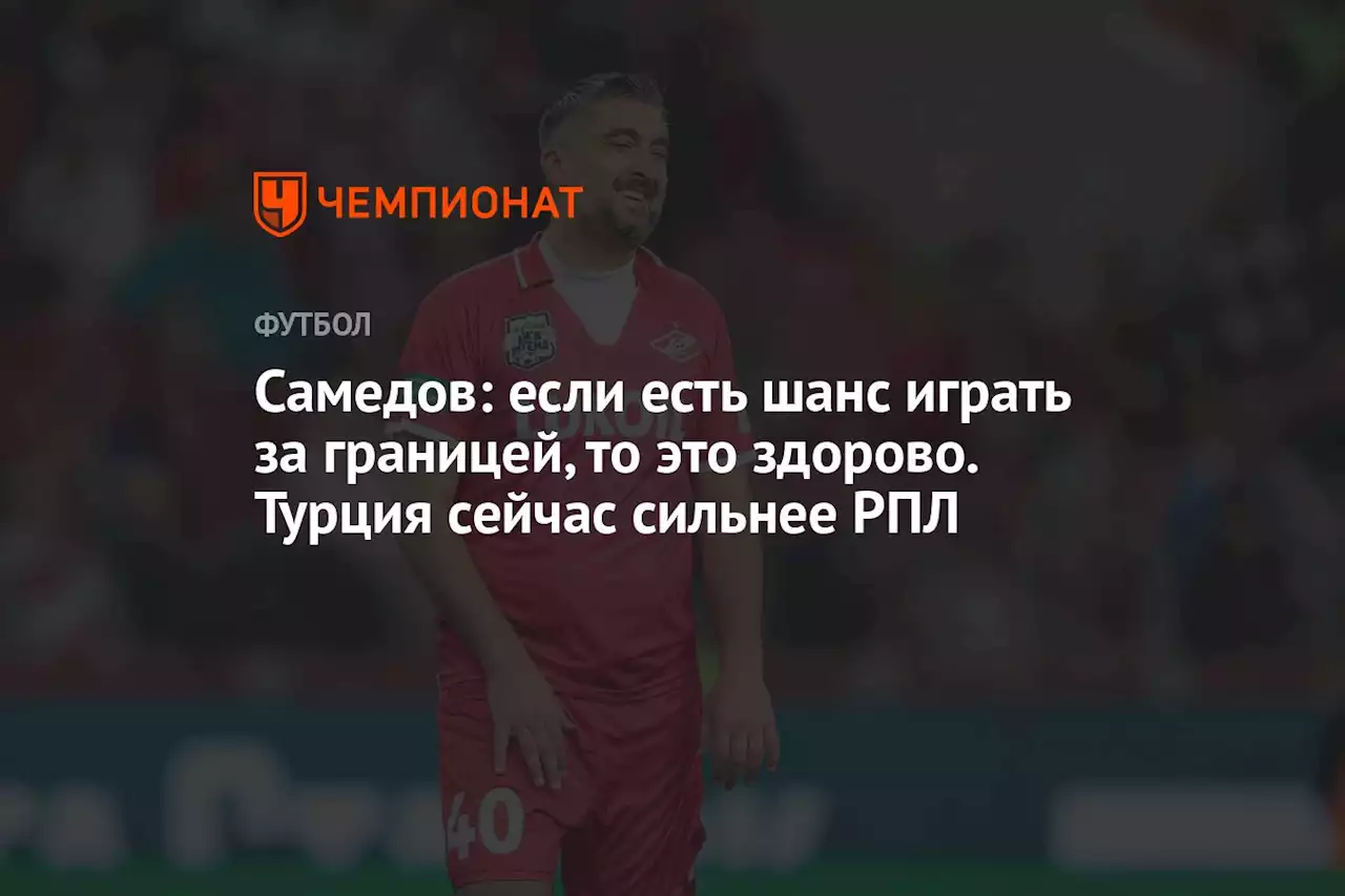 Самедов: если есть шанс играть за границей, то это здорово. Турция сейчас сильнее РПЛ