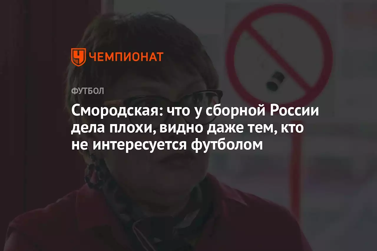 Смородская: что у сборной России дела плохи, видно даже тем, кто не интересуется футболом