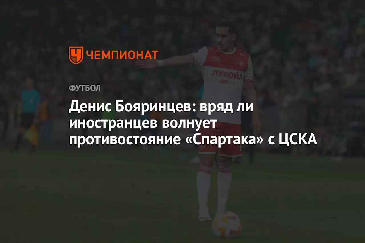 Денис Бояринцев: вряд ли иностранцев волнует противостояние «Спартака» с ЦСКА