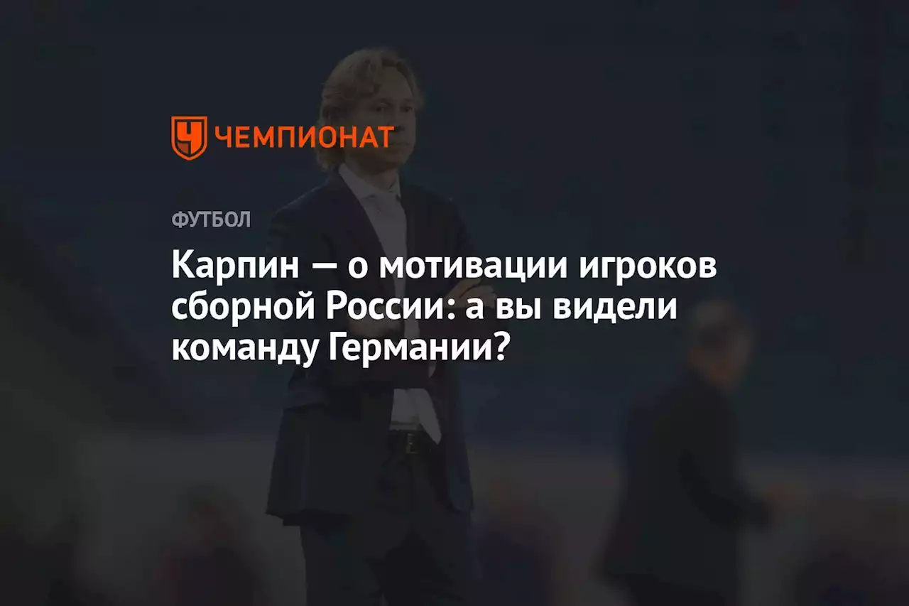 Карпин — о мотивации игроков сборной России: а вы видели команду Германии?