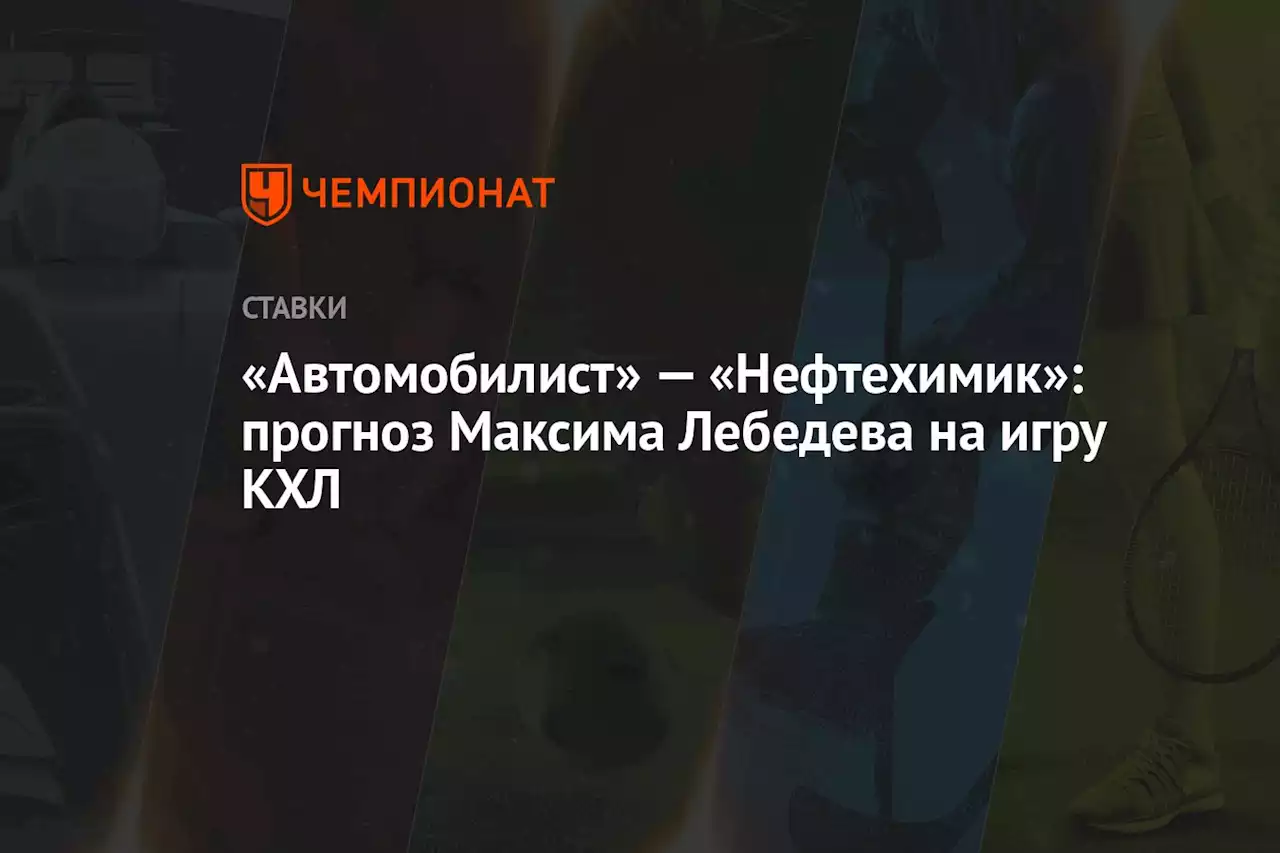 «Автомобилист» — «Нефтехимик»: прогноз Максима Лебедева на игру КХЛ